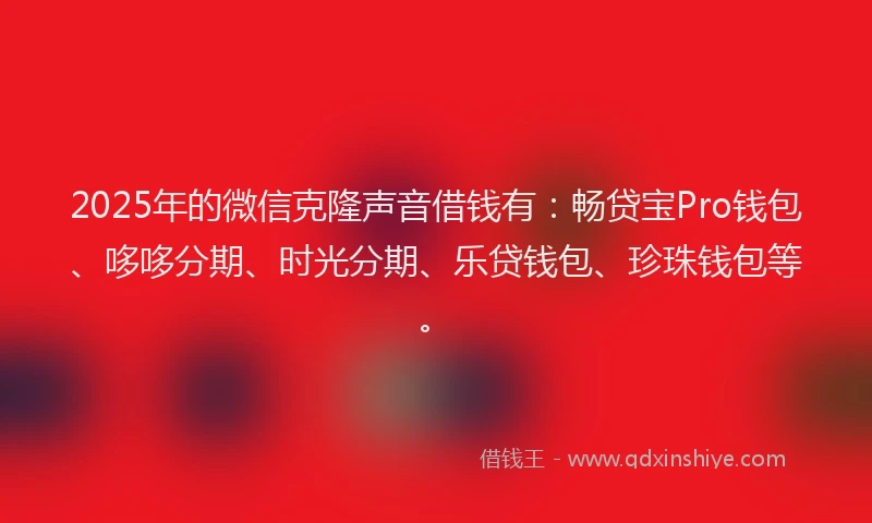 2025年的微信克隆声音借钱有：畅贷宝Pro钱包、哆哆分期、时光分期、乐贷钱包、珍珠钱包等。