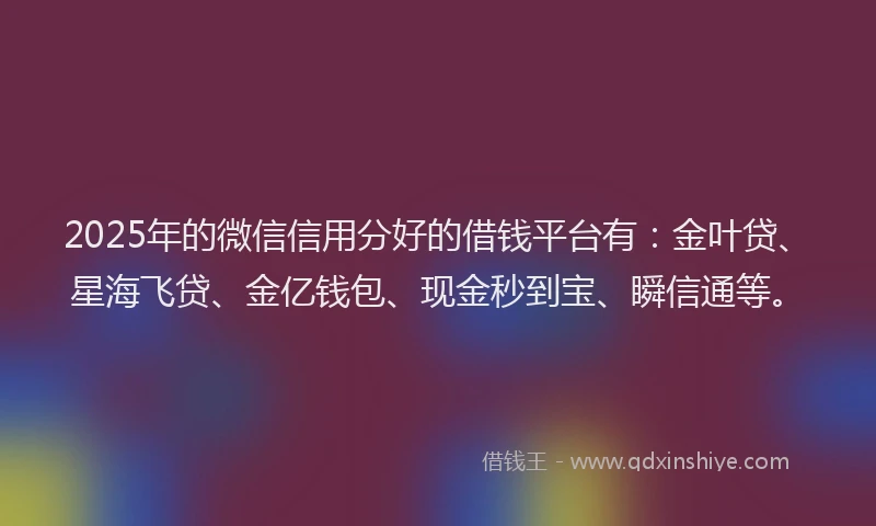 2025年的微信信用分好的借钱平台有：金叶贷、星海飞贷、金亿钱包、现金秒到宝、瞬信通等。