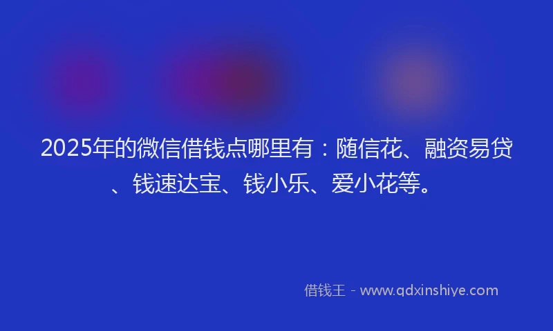 2025年的微信借钱点哪里有：随信花、融资易贷、钱速达宝、钱小乐、爱小花等。