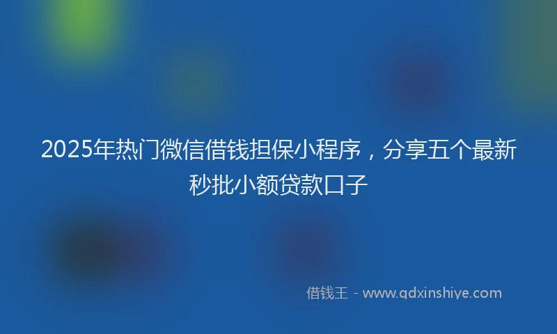 2025年热门微信借钱担保小程序，分享五个最新秒批小额贷款口子