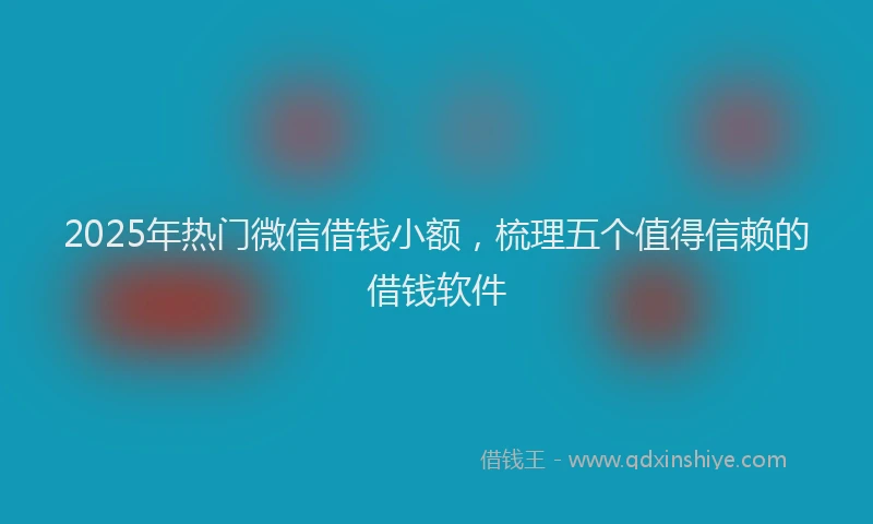 2025年热门微信借钱小额，梳理五个值得信赖的借钱软件
