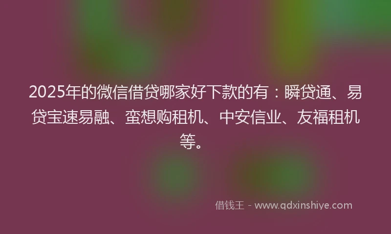 2025年的微信借贷哪家好下款的有：瞬贷通、易贷宝速易融、蛮想购租机、中安信业、友福租机等。