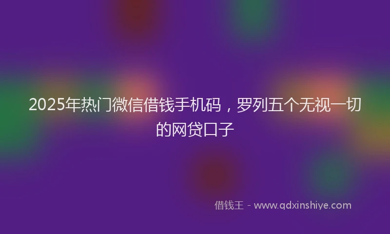 2025年热门微信借钱手机码，罗列五个无视一切的网贷口子