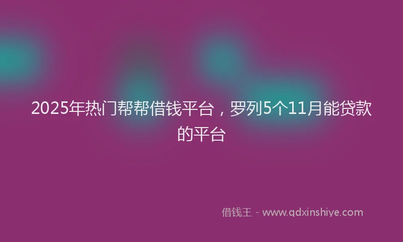 2025年热门帮帮借钱平台，罗列5个11月能贷款的平台