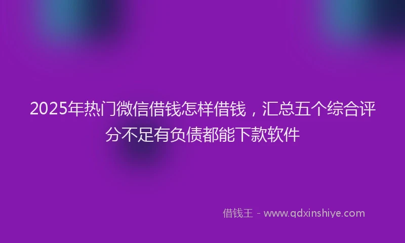2025年热门微信借钱怎样借钱，汇总五个综合评分不足有负债都能下款软件