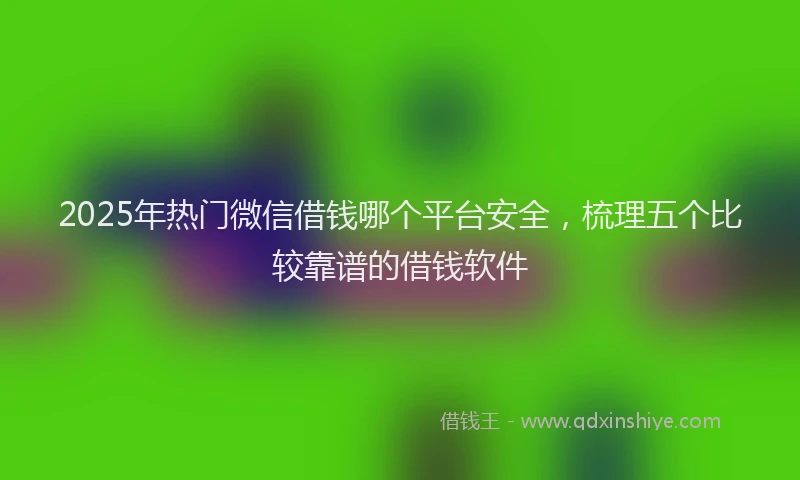 2025年热门微信借钱哪个平台安全，梳理五个比较靠谱的借钱软件