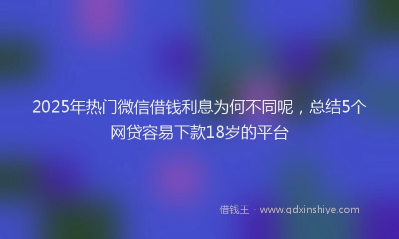 2025年热门微信借钱利息为何不同呢，总结5个网贷容易下款18岁的平台