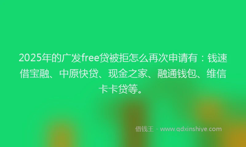 2025年的广发free贷被拒怎么再次申请有：钱速借宝融、中原快贷、现金之家、融通钱包、维信卡卡贷等。