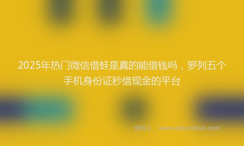 2025年热门微信借蛙是真的能借钱吗，罗列五个手机身份证秒借现金的平台