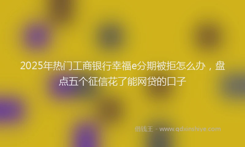 2025年热门工商银行幸福e分期被拒怎么办，盘点五个征信花了能网贷的口子