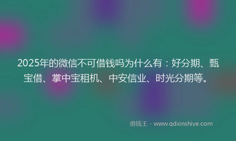 2025年的微信不可借钱吗为什么有：好分期、甄宝借、掌中宝租机、中安信业、时光分期等。