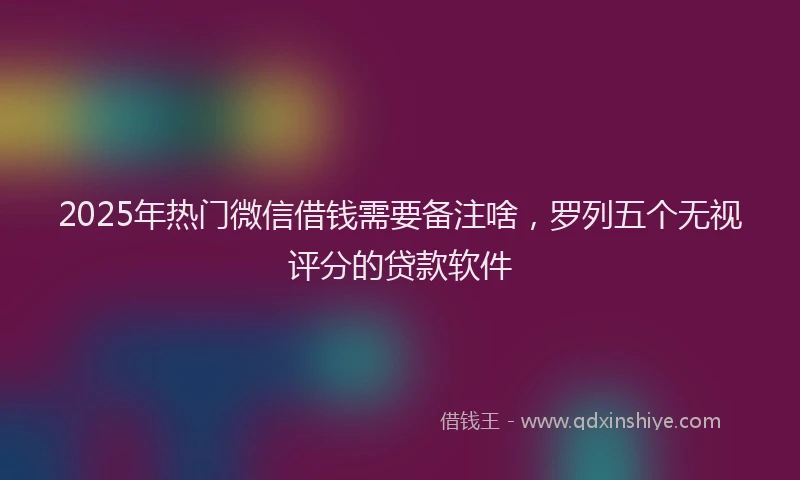 2025年热门微信借钱需要备注啥，罗列五个无视评分的贷款软件