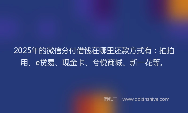 2025年的微信分付借钱在哪里还款方式有：拍拍用、e贷易、现金卡、兮悦商城、新一花等。