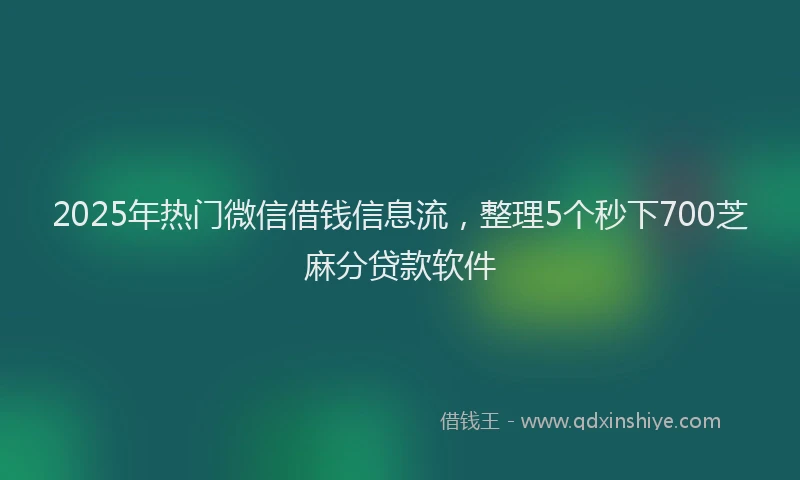 2025年热门微信借钱信息流，整理5个秒下700芝麻分贷款软件