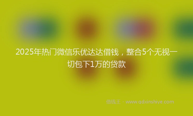 2025年热门微信乐优达达借钱，整合5个无视一切包下1万的贷款