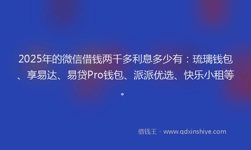 2025年的微信借钱两千多利息多少有：琉璃钱包、享易达、易贷Pro钱包、派派优选、快乐小租等。