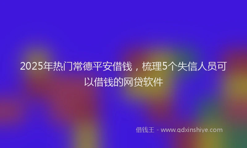 2025年热门常德平安借钱，梳理5个失信人员可以借钱的网贷软件
