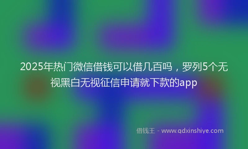 2025年热门微信借钱可以借几百吗,罗列5个无视黑白无视征信申请就下款的app