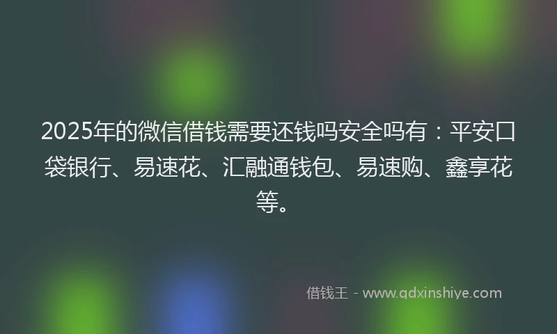 2025年的微信借钱需要还钱吗安全吗有：平安口袋银行、易速花、汇融通钱包、易速购、鑫享花等。