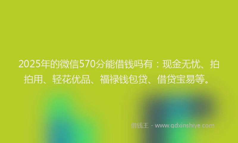 2025年的微信570分能借钱吗有：现金无忧、拍拍用、轻花优品、福禄钱包贷、借贷宝易等。