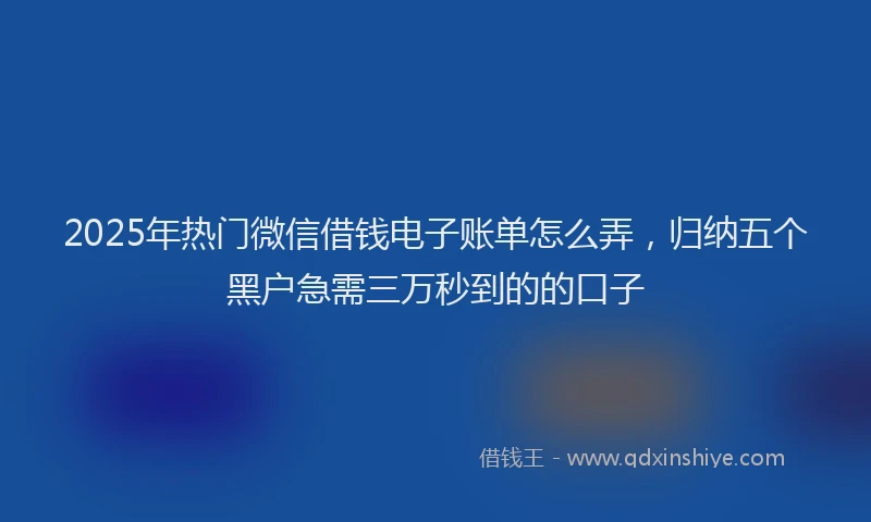 2025年热门微信借钱电子账单怎么弄，归纳五个黑户急需三万秒到的的口子