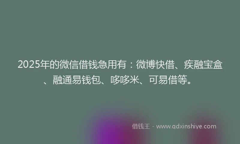 2025年的微信借钱急用有：微博快借、疾融宝盒、融通易钱包、哆哆米、可易借等。