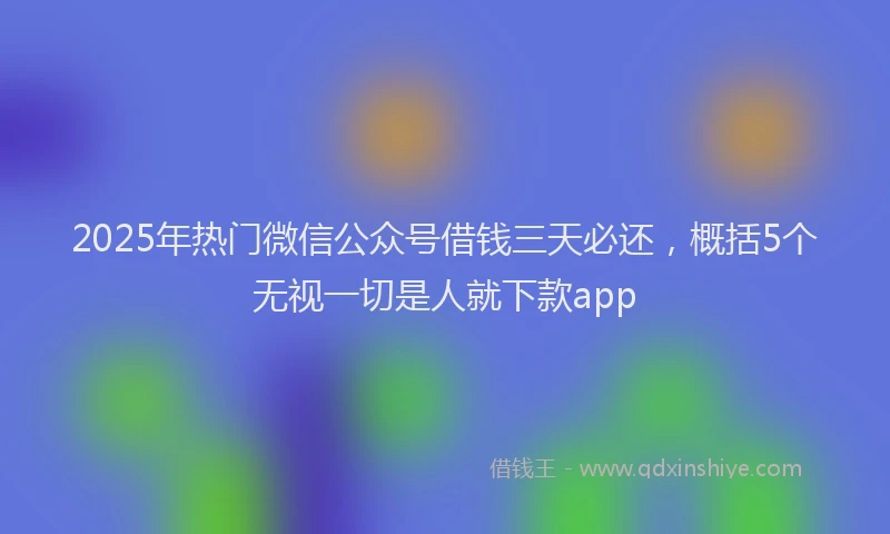 2025年热门微信公众号借钱三天必还，概括5个无视一切是人就下款app