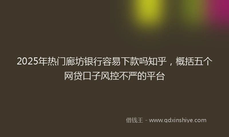 2025年热门廊坊银行容易下款吗知乎，概括五个网贷口子风控不严的平台