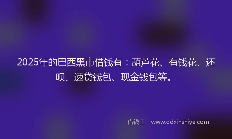 2025年的巴西黑市借钱有：葫芦花、有钱花、还呗、速贷钱包、现金钱包等。