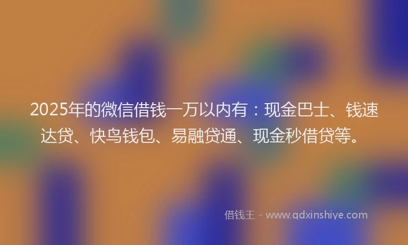 2025年的微信借钱一万以内有：现金巴士、钱速达贷、快鸟钱包、易融贷通、现金秒借贷等。