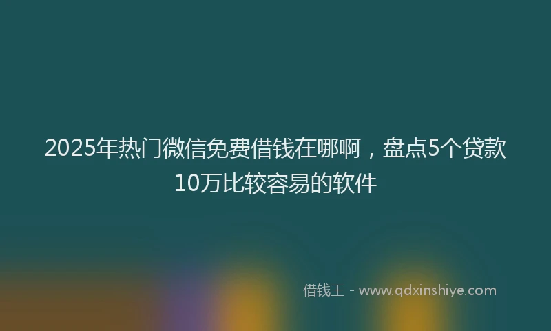 2025年热门微信免费借钱在哪啊，盘点5个贷款10万比较容易的软件