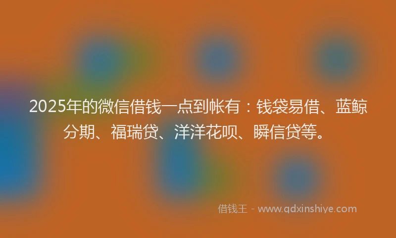 2025年的微信借钱一点到帐有：钱袋易借、蓝鲸分期、福瑞贷、洋洋花呗、瞬信贷等。
