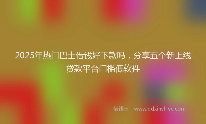 2025年热门巴士借钱好下款吗，分享五个新上线贷款平台门槛低软件