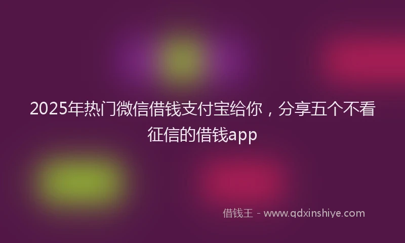 2025年热门微信借钱支付宝给你，分享五个不看征信的借钱app