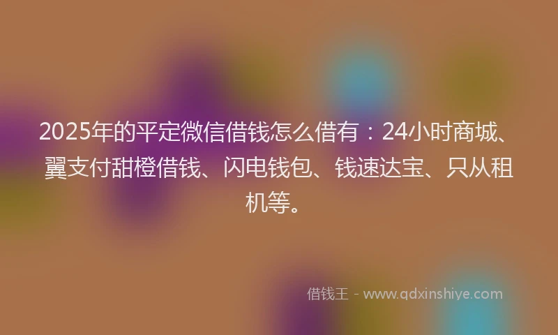 2025年的平定微信借钱怎么借有:24小时商城、翼支付甜橙借钱、闪电钱包、钱速达宝、只从租机等。