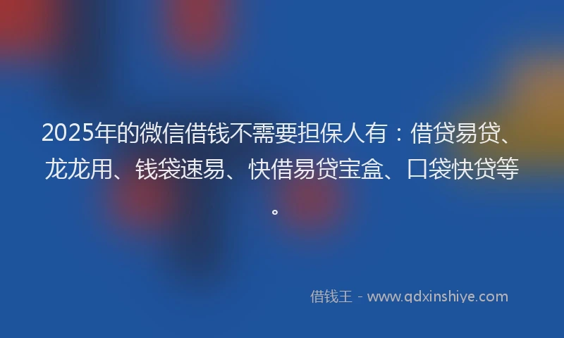 2025年的微信借钱不需要担保人有：借贷易贷、龙龙用、钱袋速易、快借易贷宝盒、口袋快贷等。