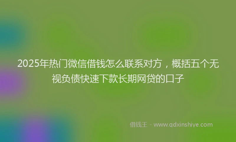 2025年热门微信借钱怎么联系对方,概括五个无视负债快速下款长期网贷的口子