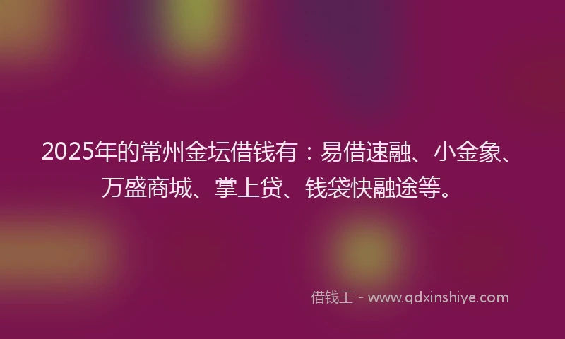 2025年的常州金坛借钱有：易借速融、小金象、万盛商城、掌上贷、钱袋快融途等。