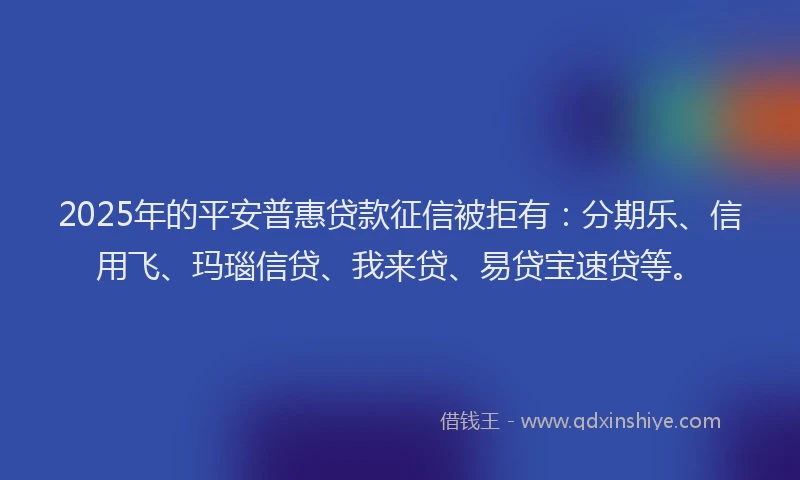 2025年的平安普惠贷款征信被拒有：分期乐、信用飞、玛瑙信贷、我来贷、易贷宝速贷等。