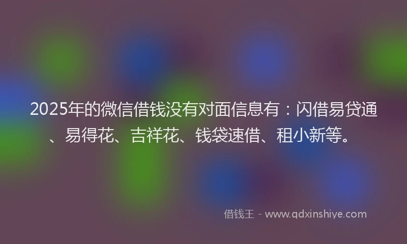 2025年的微信借钱没有对面信息有：闪借易贷通、易得花、吉祥花、钱袋速借、租小新等。