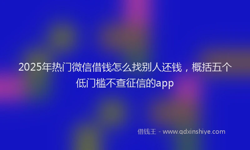 2025年热门微信借钱怎么找别人还钱,概括五个低门槛不查征信的app
