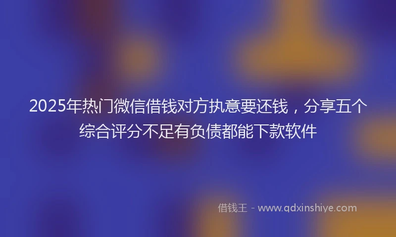 2025年热门微信借钱对方执意要还钱，分享五个综合评分不足有负债都能下款软件