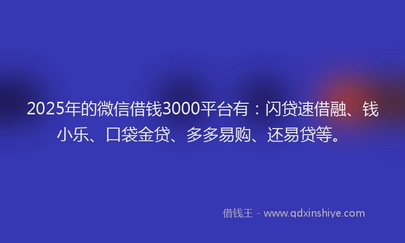 2025年的微信借钱3000平台有：闪贷速借融、钱小乐、口袋金贷、多多易购、还易贷等。