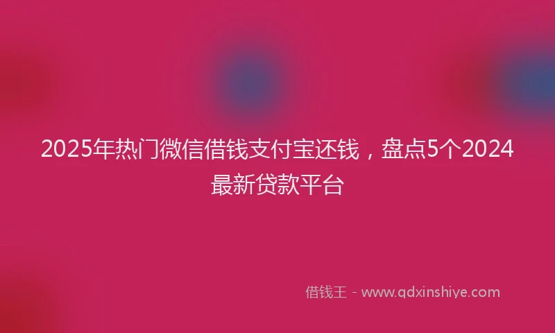 2025年热门微信借钱支付宝还钱，盘点5个2024最新贷款平台