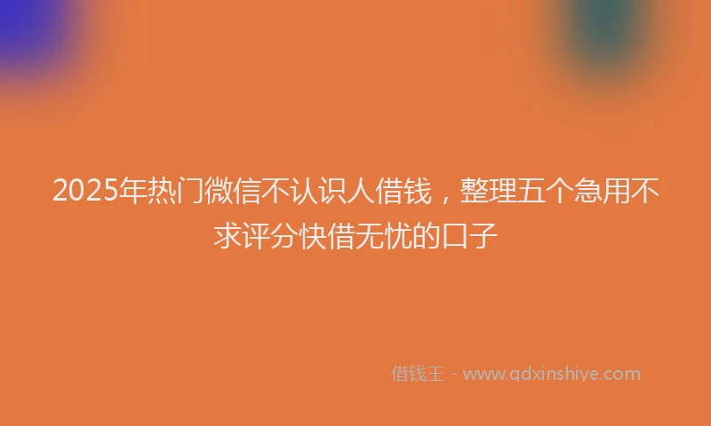 2025年热门微信不认识人借钱，整理五个急用不求评分快借无忧的口子