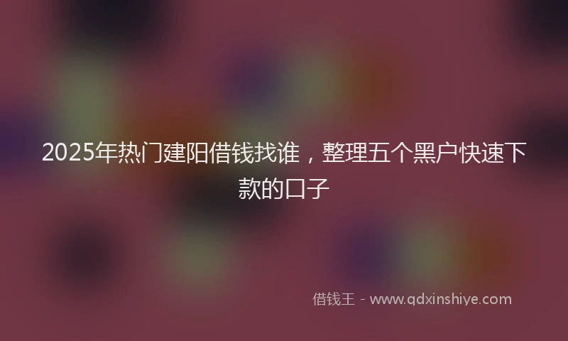 2025年热门建阳借钱找谁，整理五个黑户快速下款的口子