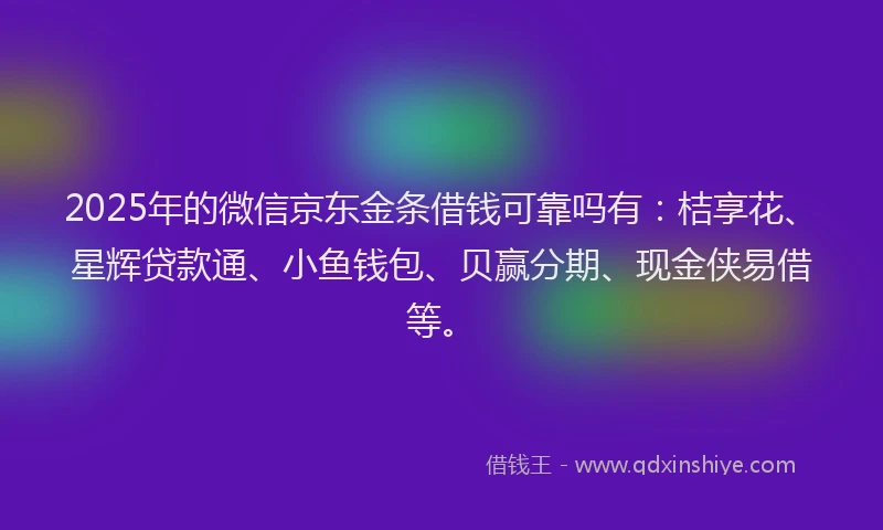2025年的微信京东金条借钱可靠吗有：桔享花、星辉贷款通、小鱼钱包、贝赢分期、现金侠易借等。