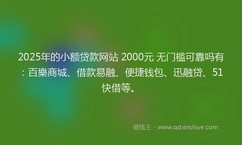 2025年的小额贷款网站 2000元 无门槛可靠吗有：百樂商城、借款易融、便捷钱包、迅融贷、51快借等。