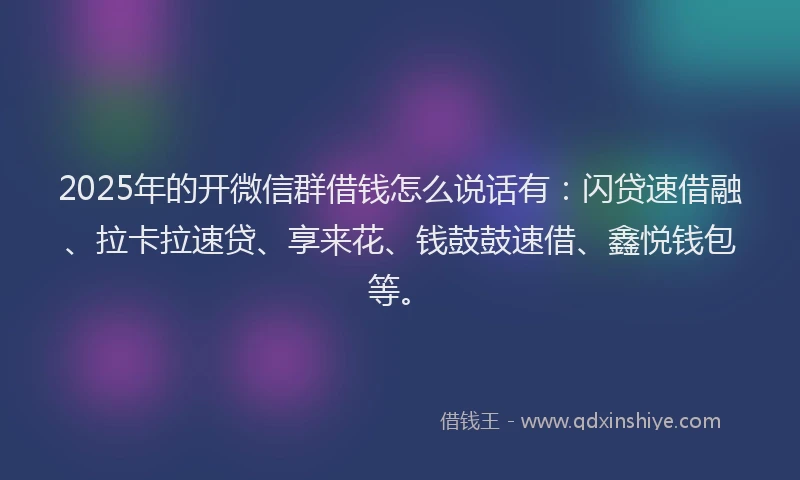 2025年的开微信群借钱怎么说话有：闪贷速借融、拉卡拉速贷、享来花、钱鼓鼓速借、鑫悦钱包等。