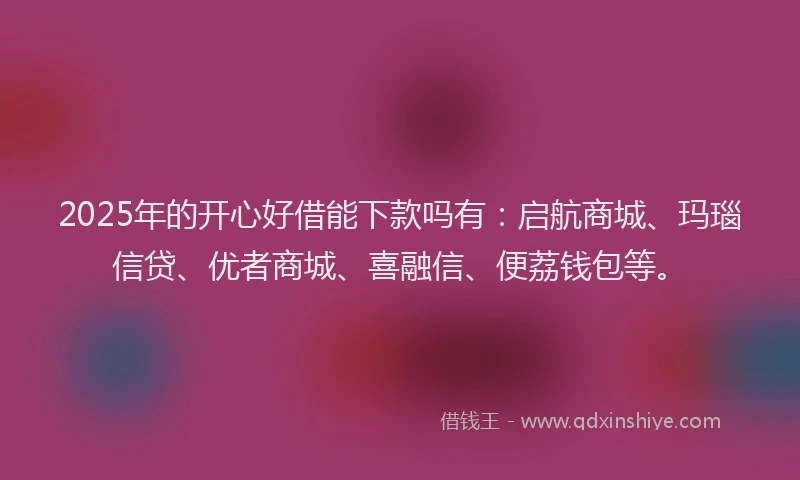 2025年的开心好借能下款吗有：启航商城、玛瑙信贷、优者商城、喜融信、便荔钱包等。